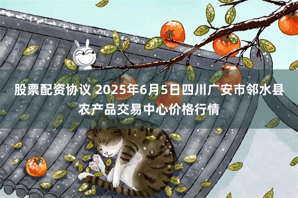 股票配资协议 2025年6月5日四川广安市邻水县农产品交易中心价格行情