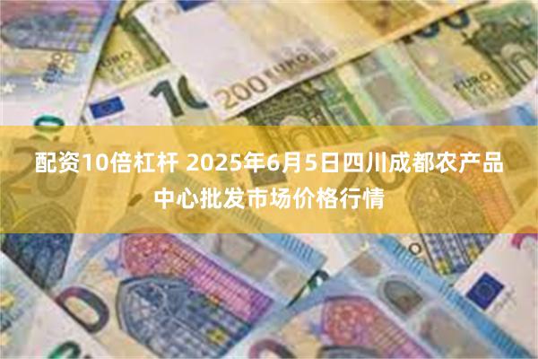配资10倍杠杆 2025年6月5日四川成都农产品中心批发市场价格行情