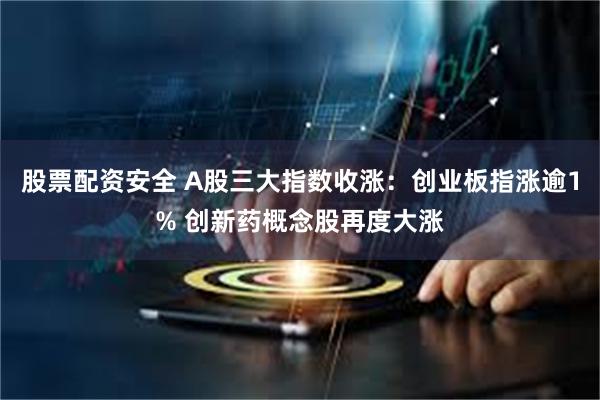 股票配资安全 A股三大指数收涨：创业板指涨逾1% 创新药概念股再度大涨