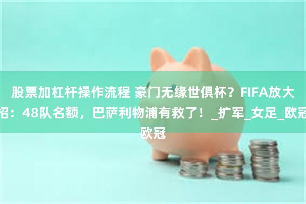 股票加杠杆操作流程 豪门无缘世俱杯？FIFA放大招：48队名额，巴萨利物浦有救了！_扩军_女足_欧冠
