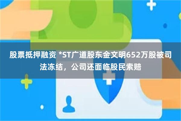 股票抵押融资 *ST广道股东金文明652万股被司法冻结，公司还面临股民索赔