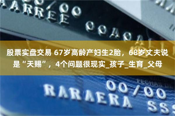 股票实盘交易 67岁高龄产妇生2胎，68岁丈夫说是“天赐”，4个问题很现实_孩子_生育_父母