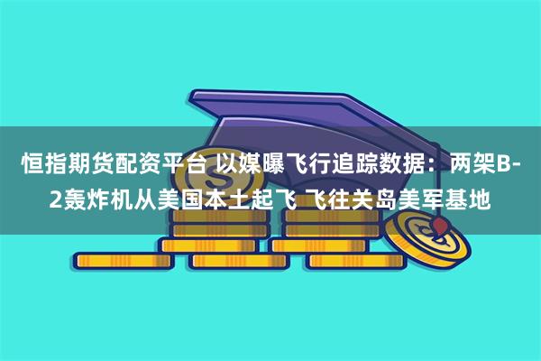 恒指期货配资平台 以媒曝飞行追踪数据：两架B-2轰炸机从美国本土起飞 飞往关岛美军基地