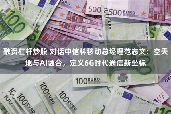 融资杠杆炒股 对话中信科移动总经理范志文：空天地与AI融合，定义6G时代通信新坐标