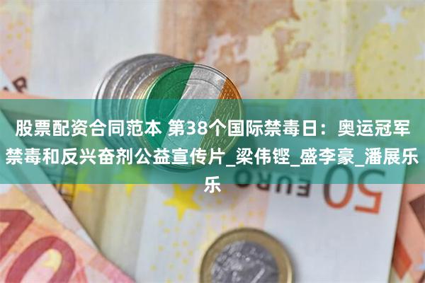股票配资合同范本 第38个国际禁毒日：奥运冠军禁毒和反兴奋剂公益宣传片_梁伟铿_盛李豪_潘展乐