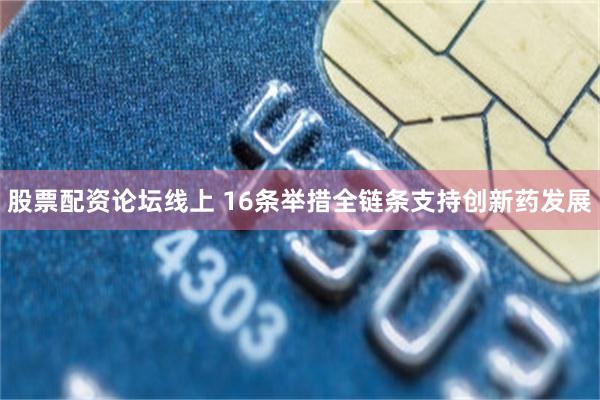 股票配资论坛线上 16条举措全链条支持创新药发展