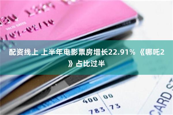 配资线上 上半年电影票房增长22.91% 《哪吒2》占比过半