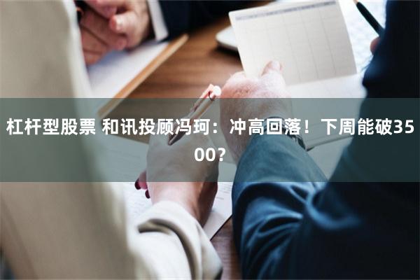 杠杆型股票 和讯投顾冯珂：冲高回落！下周能破3500？