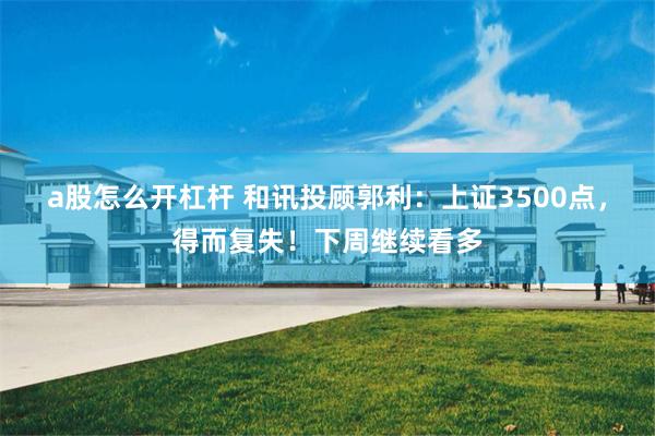 a股怎么开杠杆 和讯投顾郭利：上证3500点，得而复失！下周继续看多