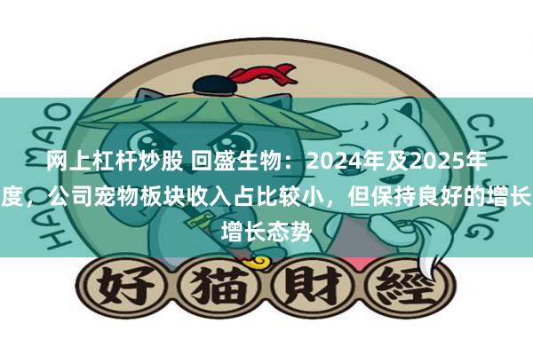 网上杠杆炒股 回盛生物：2024年及2025年一季度，公司宠物板块收入占比较小，但保持良好的增长态势