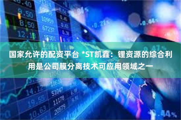 国家允许的配资平台 *ST凯鑫：锂资源的综合利用是公司膜分离技术可应用领域之一