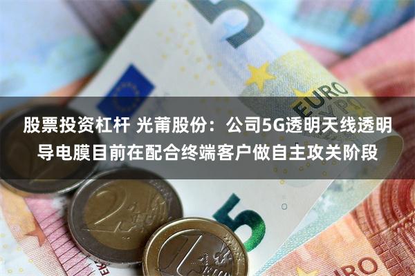 股票投资杠杆 光莆股份：公司5G透明天线透明导电膜目前在配合终端客户做自主攻关阶段