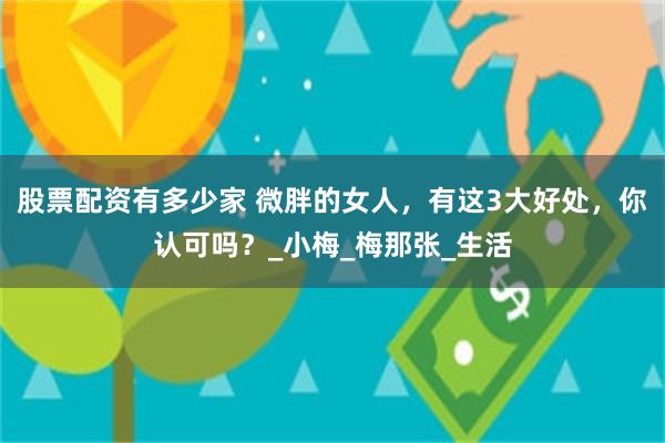 股票配资有多少家 微胖的女人，有这3大好处，你认可吗？_小梅_梅那张_生活