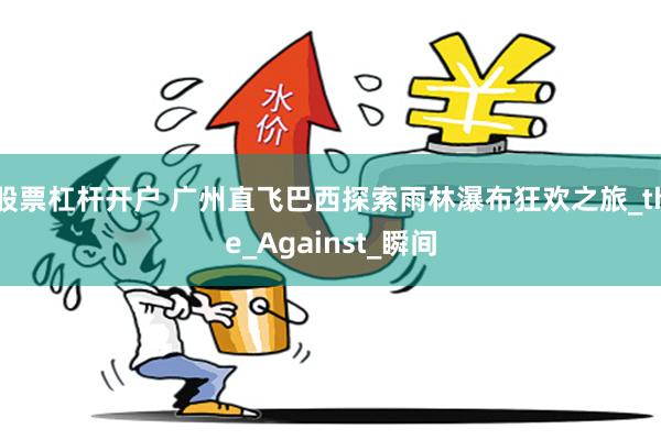 股票杠杆开户 广州直飞巴西探索雨林瀑布狂欢之旅_the_Against_瞬间