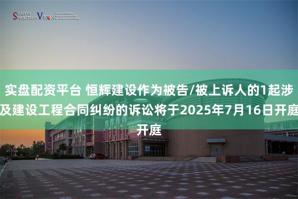 实盘配资平台 恒辉建设作为被告/被上诉人的1起涉及建设工程合同纠纷的诉讼将于2025年7月16日开庭