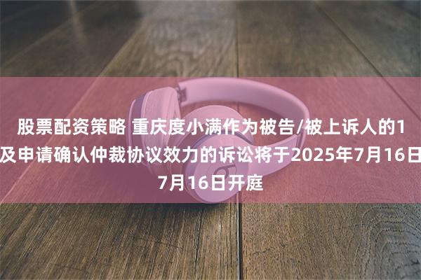 股票配资策略 重庆度小满作为被告/被上诉人的1起涉及申请确认仲裁协议效力的诉讼将于2025年7月16日开庭