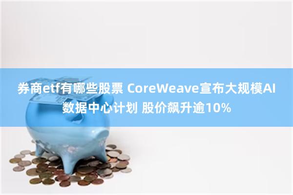 券商etf有哪些股票 CoreWeave宣布大规模AI数据中心计划 股价飙升逾10%