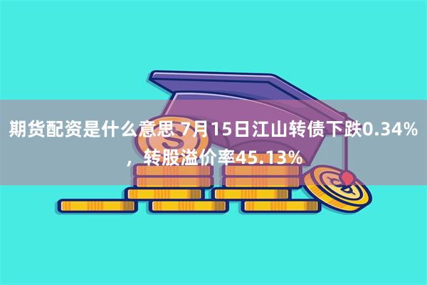 期货配资是什么意思 7月15日江山转债下跌0.34%，转股溢价率45.13%