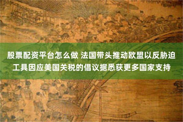 股票配资平台怎么做 法国带头推动欧盟以反胁迫工具因应美国关税的倡议据悉获更多国家支持
