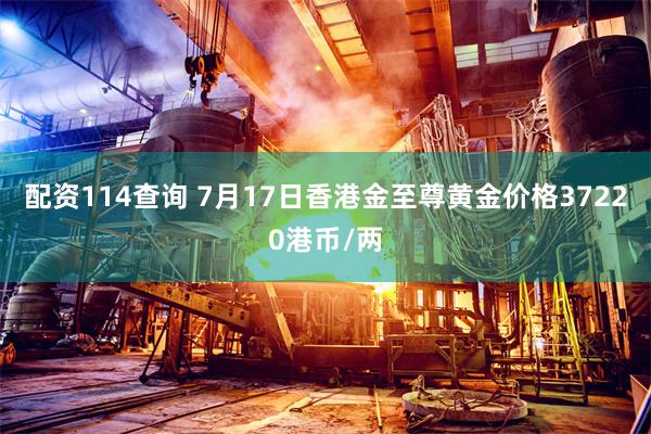 配资114查询 7月17日香港金至尊黄金价格37220港币/两