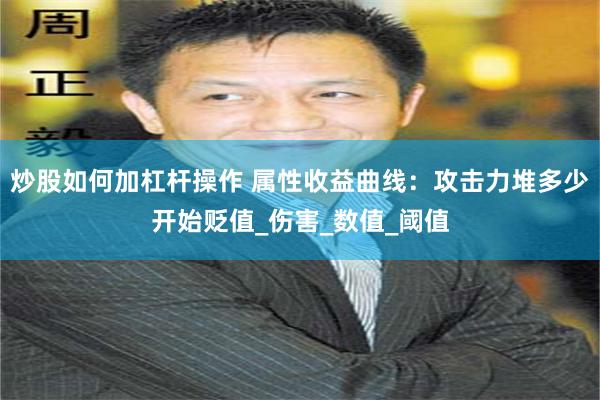 炒股如何加杠杆操作 属性收益曲线：攻击力堆多少开始贬值_伤害_数值_阈值