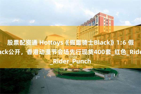 股票配资通 Hottoys《假面骑士Black》1:6 假面骑士Black公开，香港动漫节会场先行现货400套_红色_Rider_Punch