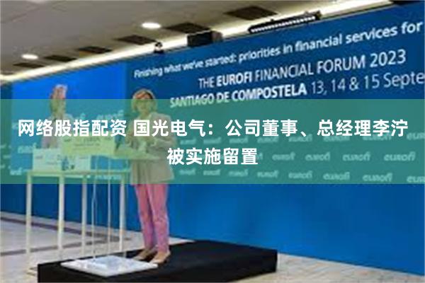 网络股指配资 国光电气：公司董事、总经理李泞被实施留置