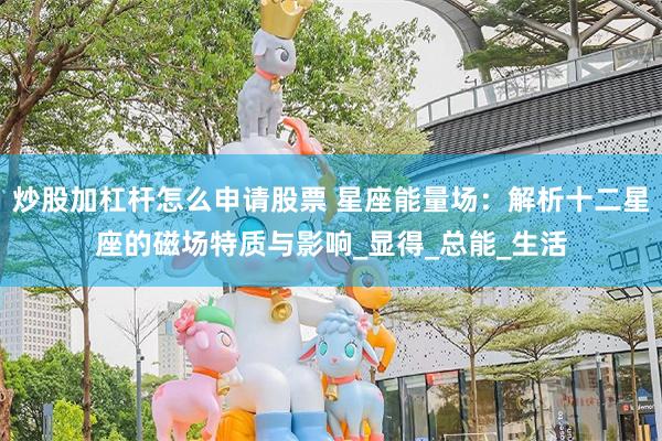 炒股加杠杆怎么申请股票 星座能量场：解析十二星座的磁场特质与影响_显得_总能_生活