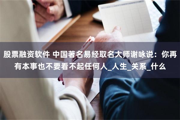 股票融资软件 中国著名易经取名大师谢咏说：你再有本事也不要看不起任何人_人生_关系_什么