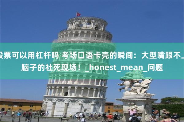 股票可以用杠杆吗 考场口语卡壳的瞬间：大型嘴跟不上脑子的社死现场！_honest_mean_问题