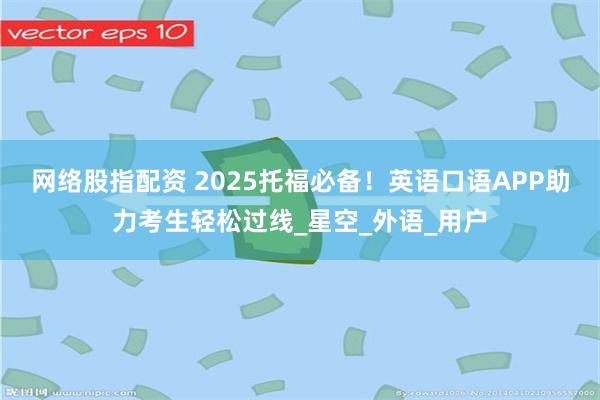 网络股指配资 2025托福必备！英语口语APP助力考生轻松过线_星空_外语_用户