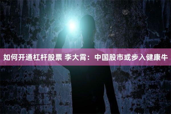 如何开通杠杆股票 李大霄：中国股市或步入健康牛