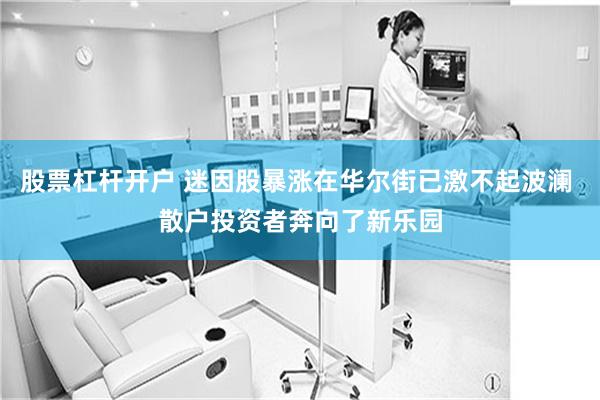 股票杠杆开户 迷因股暴涨在华尔街已激不起波澜 散户投资者奔向了新乐园
