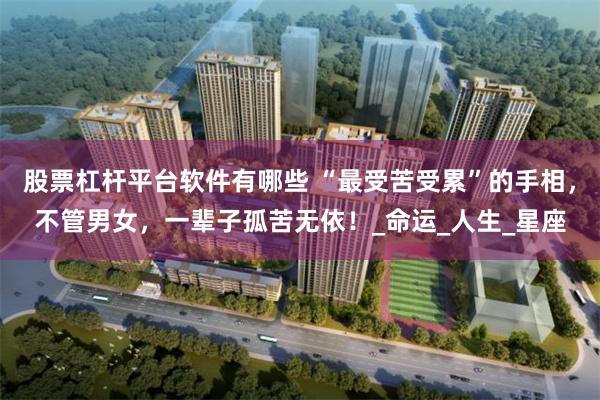 股票杠杆平台软件有哪些 “最受苦受累”的手相，不管男女，一辈子孤苦无依！_命运_人生_星座