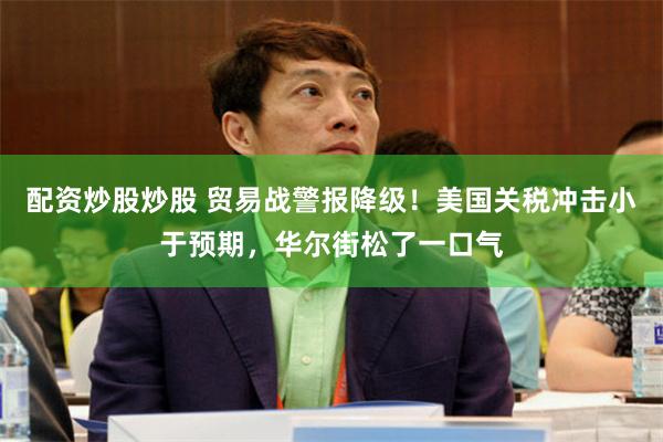 配资炒股炒股 贸易战警报降级！美国关税冲击小于预期，华尔街松了一口气