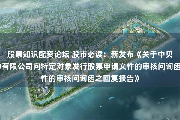 股票知识配资论坛 股市必读：新发布《关于中贝通信集团股份有限公司向特定对象发行股票申请文件的审核问询函之回复报告》