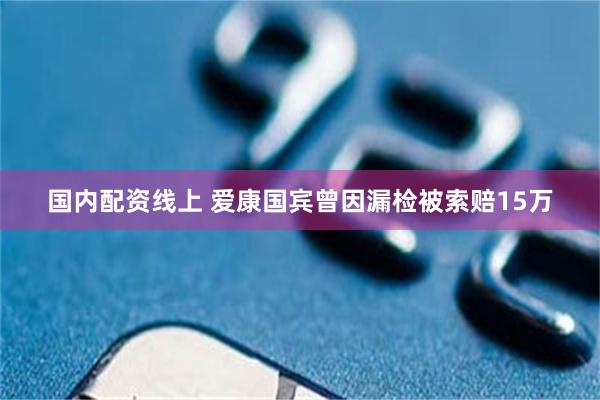 国内配资线上 爱康国宾曾因漏检被索赔15万