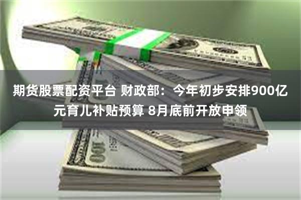 期货股票配资平台 财政部：今年初步安排900亿元育儿补贴预算 8月底前开放申领