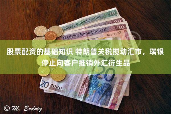 股票配资的基础知识 特朗普关税搅动汇市，瑞银停止向客户推销外汇衍生品