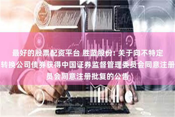 最好的股票配资平台 胜蓝股份: 关于向不特定对象发行可转换公司债券获得中国证券监督管理委员会同意注册批复的公告