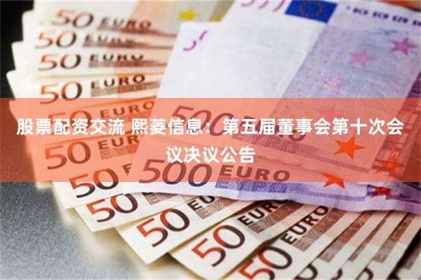 股票配资交流 熙菱信息：第五届董事会第十次会议决议公告