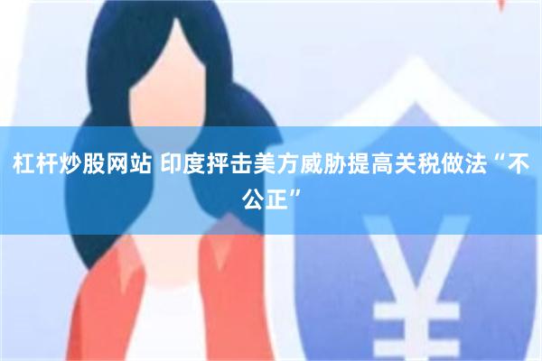 杠杆炒股网站 印度抨击美方威胁提高关税做法“不公正”