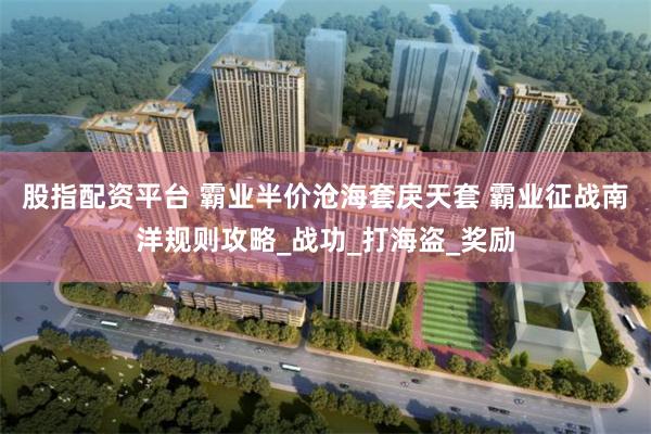 股指配资平台 霸业半价沧海套戾天套 霸业征战南洋规则攻略_战功_打海盗_奖励