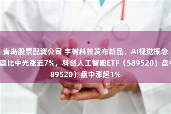 青岛股票配资公司 宇树科技发布新品，AI视觉概念股走强！奥比中光涨近7%，科创人工智能ETF（589520）盘中涨超1%