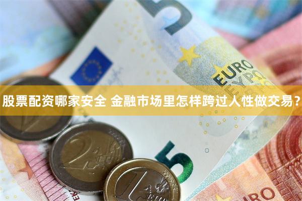 股票配资哪家安全 金融市场里怎样跨过人性做交易？