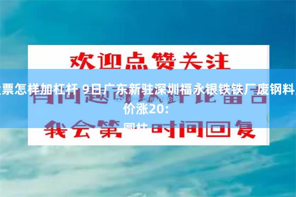 股票怎样加杠杆 9日广东新驻深圳福永银铁铁厂废钢料型价涨20: 
圆柱