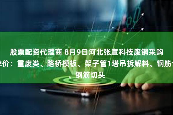 股票配资代理商 8月9日河北张宣科技废钢采购挂牌价：重废类、路桥模板、架子管1塔吊拆解料、钢筋切头
