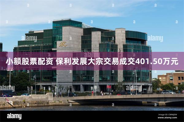 小额股票配资 保利发展大宗交易成交401.50万元