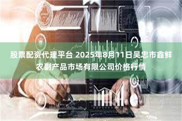 股票配资代理平台 2025年8月11日吴忠市鑫鲜农副产品市场有限公司价格行情