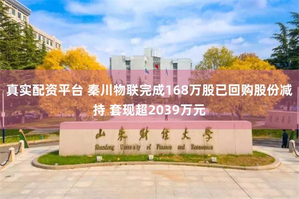 真实配资平台 秦川物联完成168万股已回购股份减持 套现超2039万元
